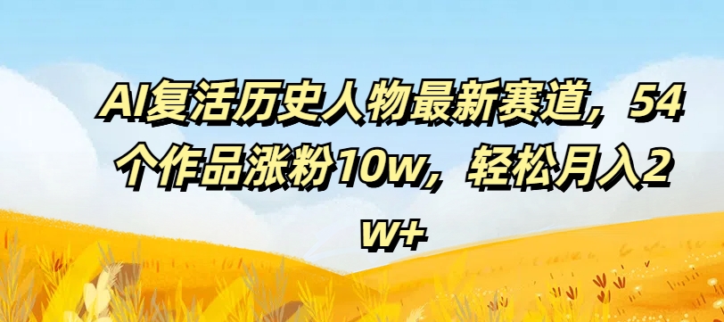 AI复活历史人物最新赛道，54个作品涨粉10w，轻松月入2w+【揭秘】-雲鼎文化传媒