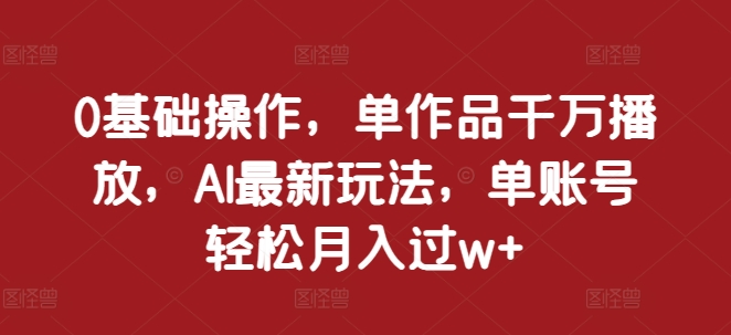 0基础操作，单作品千万播放，AI最新玩法，单账号轻松月入过w+【揭秘】-雲鼎文化传媒