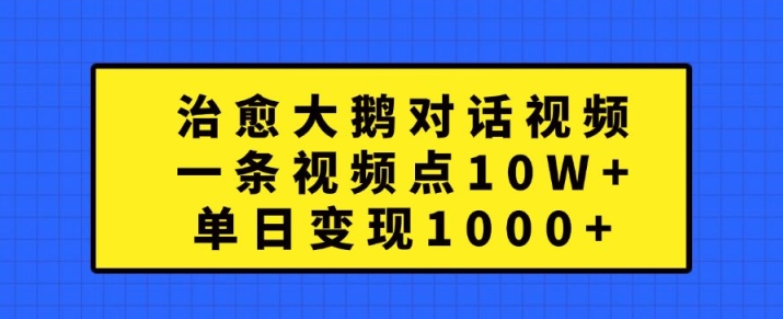 治愈大鹅对话视频，一条视频点赞 10W+，单日变现1k+【揭秘】-雲鼎文化传媒