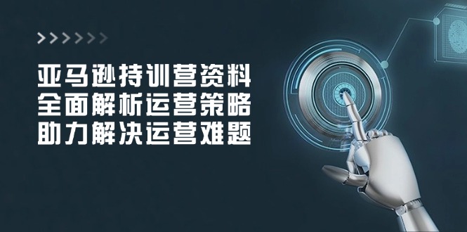 亚马逊持训营资料，全面解析运营策略，助力解决运营难题-雲鼎文化传媒