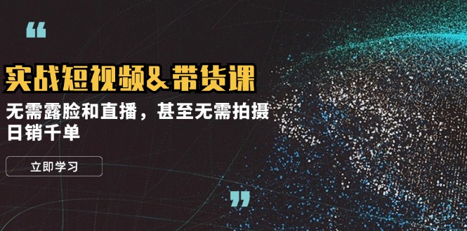 实战短视频&带货课，无需露脸和直播，甚至无需拍摄，日销千单-雲鼎文化传媒