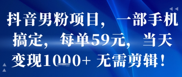 抖音男粉项目，一部手机搞定，每单59米，当天变现1k+  无需剪辑-雲鼎文化传媒
