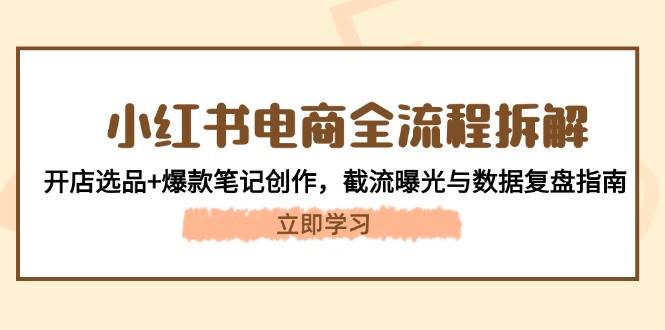 小红书电商全流程拆解：开店选品+爆款笔记创作，截流曝光与数据复盘指南-雲鼎文化传媒