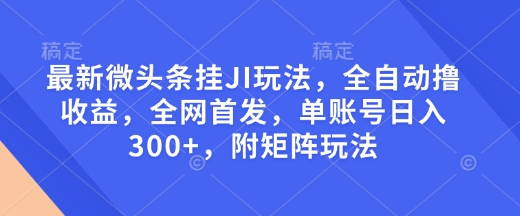 最新微头条挂JI玩法，全自动撸收益，全网首发，单账号日入300+，附矩阵玩法【揭秘】-雲鼎文化传媒