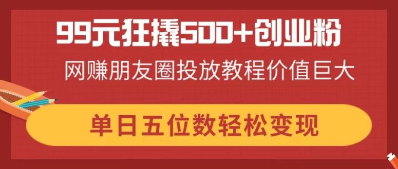 99元狂撬500+创业粉，网赚朋友圈投放教程价值巨大，单日五位数轻松变现-雲鼎文化传媒