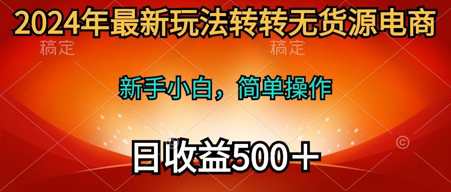 (10003期)2024年最新玩法转转无货源电商，新手小白 简单操作，长期稳定 日收入500＋-雲鼎文化传媒
