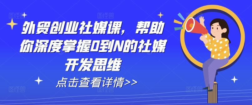 外贸创业社媒课，帮助你深度掌握0到N的社媒开发思维-雲鼎文化传媒