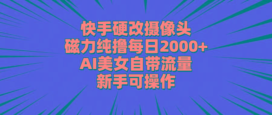 快手硬改摄像头，磁力纯撸每日2000+，AI美女自带流量，新手可操作-雲鼎文化传媒