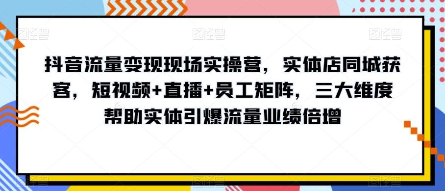抖音流量变现现场实操营，实体店同城获客，短视频+直播+员工矩阵，三大维度帮助实体引爆流量业绩倍增-雲鼎文化传媒