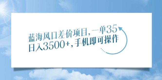蓝海风口差价项目，一单35，日入3500+，手机即可操作-雲鼎文化传媒