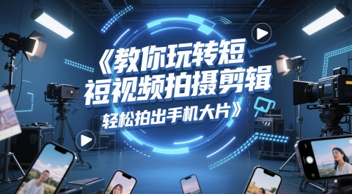 教你玩转短视频拍摄剪辑，轻松拍出手机大片-雲鼎文化传媒