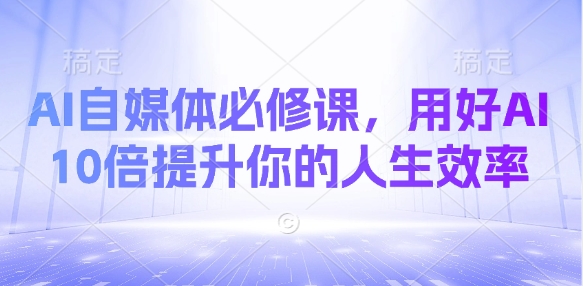 AI自媒体必修课，用好AI 10倍提升你的人生效率-雲鼎文化传媒