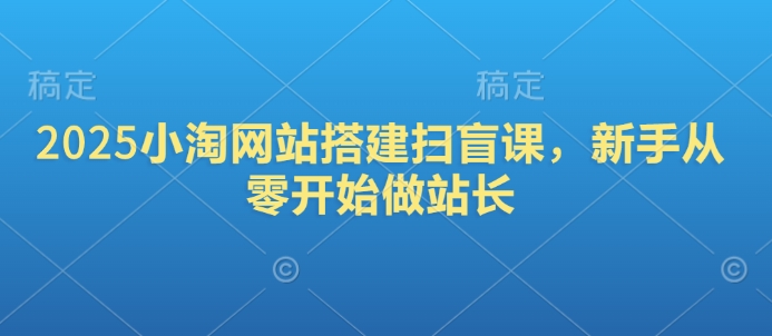 2025小淘网站搭建扫盲课，新手从零开始做站长-雲鼎文化传媒