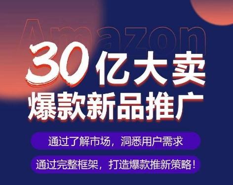 亚马逊·30亿大卖爆款新品推广，可复制、全程案例实操的爆款推新SOP-雲鼎文化传媒