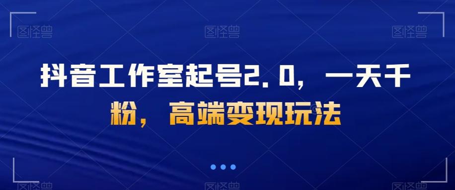 抖音工作室起号2.0，一天千粉，高端变现玩法【揭秘】-雲鼎文化传媒