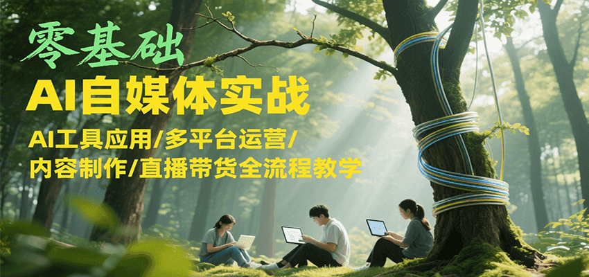 零基础AI自媒体实战，AI工具应用/多平台运营/内容制作/直播带货全流程教学-雲鼎文化传媒