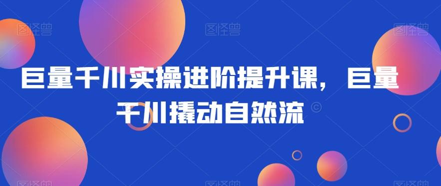 巨量千川实操进阶提升课，巨量干川撬动自然流-雲鼎文化传媒