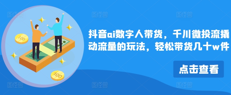 抖音ai数字人带货，千川微投流撬动流量的玩法，轻松带货几十w件-雲鼎文化传媒