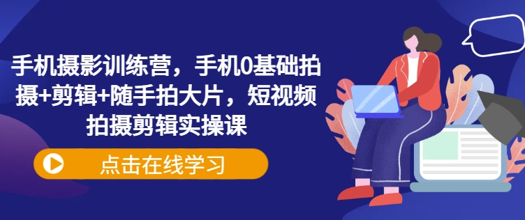手机摄影训练营，手机0基础拍摄+剪辑+随手拍大片，短视频拍摄剪辑实操课-雲鼎文化传媒