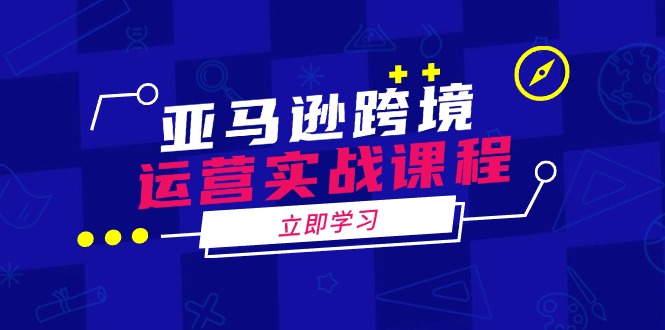 亚马逊跨境运营实战课程：涵盖亚马逊运营、申诉、选品等多个方面-雲鼎文化传媒