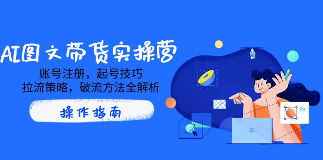 AI图文带货实操营，账号注册，起号技巧，拉流策略，破流方法全解析-雲鼎文化传媒