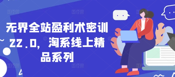 无界全站盈利术密训22.0，淘系线上精品系列-雲鼎文化传媒