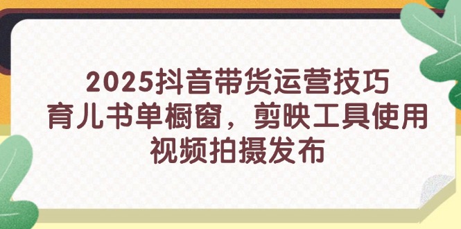 2025抖音带货运营技巧，育儿书单橱窗，剪映工具使用，视频拍摄发布-雲鼎文化传媒