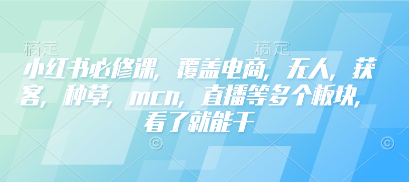 小红书必修课，覆盖电商，无人，获客，种草，mcn，直播等多个板块，看了就能干-雲鼎文化传媒
