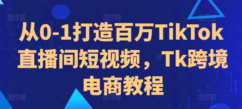 从0-1打造百万TikTok直播间短视频，Tk跨境电商教程-雲鼎文化传媒
