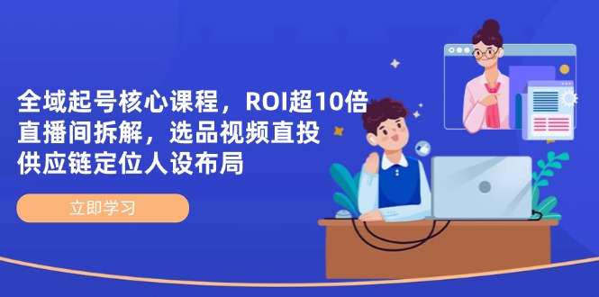 全域起号核心课程，ROI超10倍直播间拆解，选品直投，供应链定位人设布局-雲鼎文化传媒