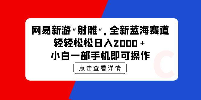 (9936期)网易新游 射雕 全新蓝海赛道，轻松日入2000＋小白一部手机即可操作-雲鼎文化传媒