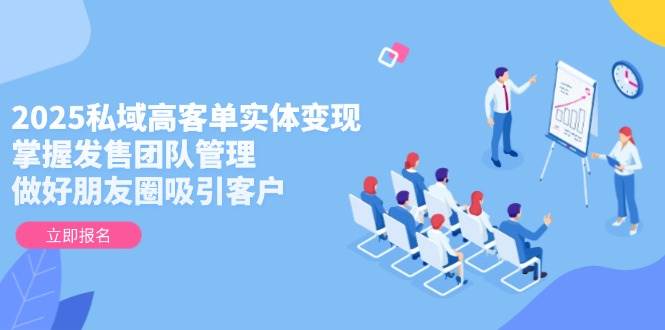 2025私域高客单实体变现，掌握发售团队管理，做好朋友圈吸引客户-雲鼎文化传媒