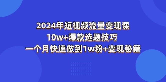 2024年短视频-流量变现课：10w+爆款选题技巧 一个月快速做到1w粉+变现秘籍-雲鼎文化传媒