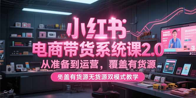 小红书电商带货系统课2.0，从准备到运营，覆盖有货源无货源双模式教学-雲鼎文化传媒