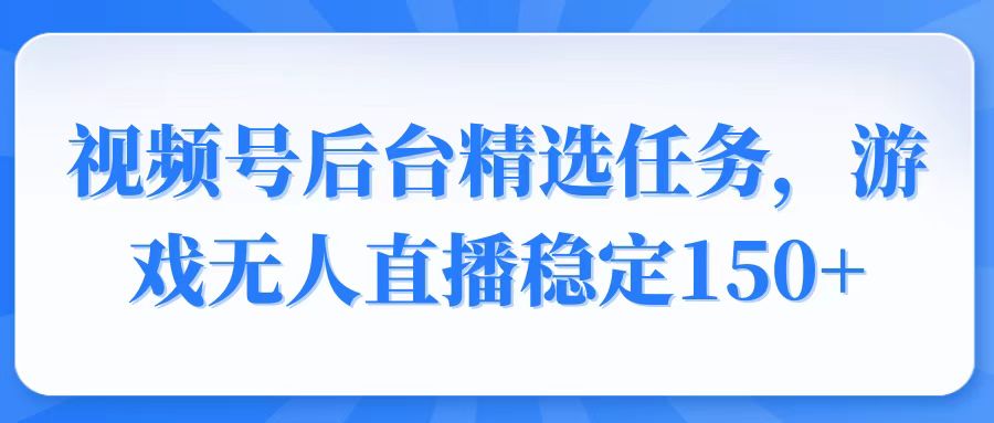 视频号精选变现任务，游戏无人直播稳定150+-雲鼎文化传媒