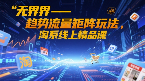 无界-趋势流量矩阵玩法，淘系线上精品课-雲鼎文化传媒