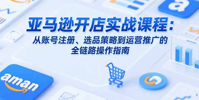 亚马逊开店实战课程：从账号注册、选品策略到运营推广的全链路操作指南-雲鼎文化传媒
