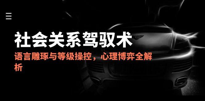2025社会关系驾驭术，语言雕琢与等级操控，心理博弈全解析-雲鼎文化传媒