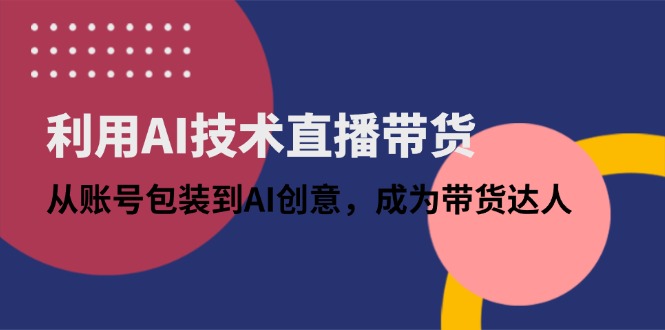 利用AI技术直播带货：从账号包装到AI创意，成为带货达人-雲鼎文化传媒