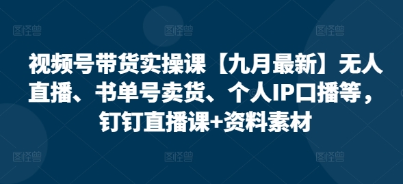 视频号带货实操课【九月最新】无人直播、书单号卖货、个人IP口播等，钉钉直播课+资料素材-雲鼎文化传媒