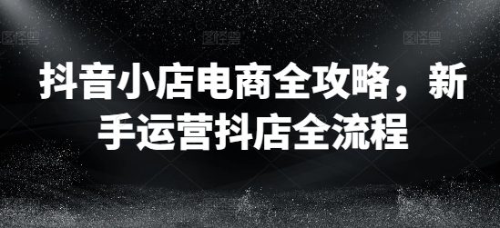 抖音小店电商全攻略，新手运营抖店全流程-雲鼎文化传媒