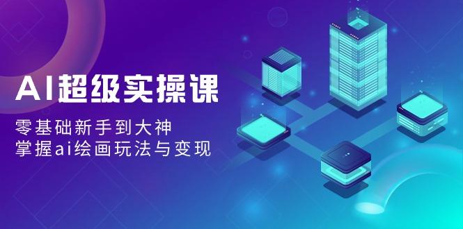 AI超级实操课：零基础新手到大神，掌握ai绘画玩法与变现-雲鼎文化传媒