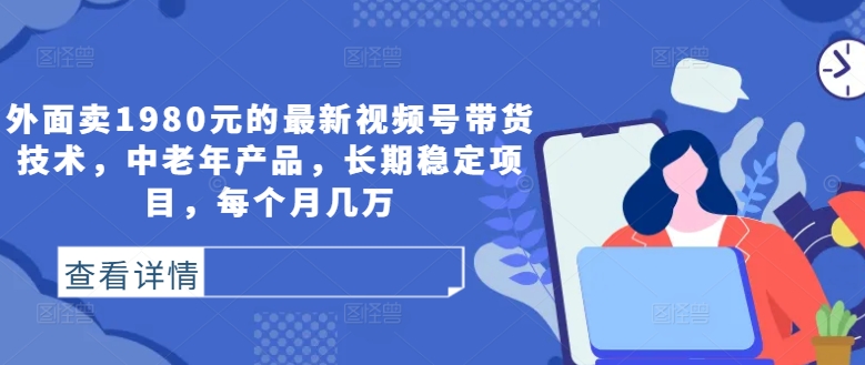 外面卖1980元的最新视频号带货技术，中老年产品，长期稳定项目，每个月几万-雲鼎文化传媒