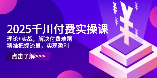 2025千川付费实操课，理论+实战，解决付费难题，精准把握流量，实现盈利-雲鼎文化传媒