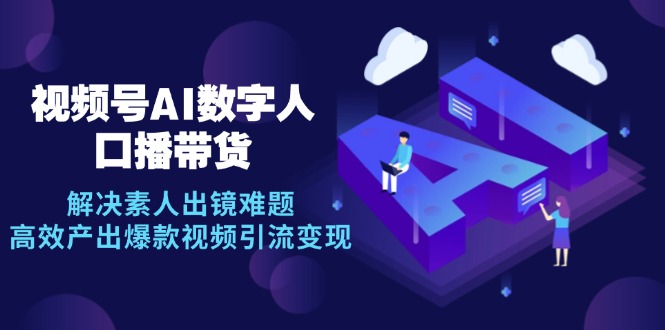 视频号数字人AI口播带货，解决素人出镜难题，高效产出爆款视频引流变现-雲鼎文化传媒