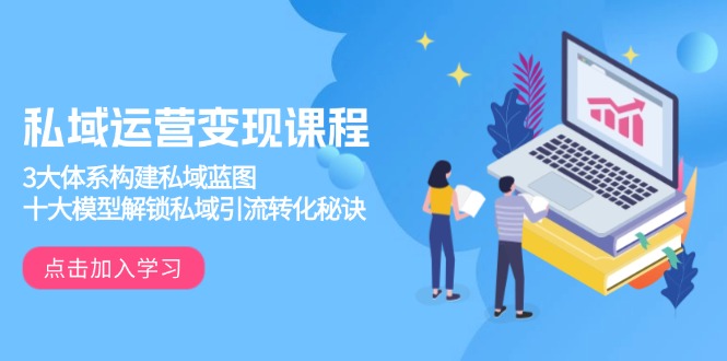 私域运营变现课程，3大体系构建私域蓝图，十大模型解锁私域引流转化秘诀-雲鼎文化传媒