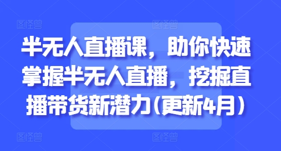 半无人直播课，助你快速掌握半无人直播，挖掘直播带货新潜力(更新4月)-雲鼎文化传媒