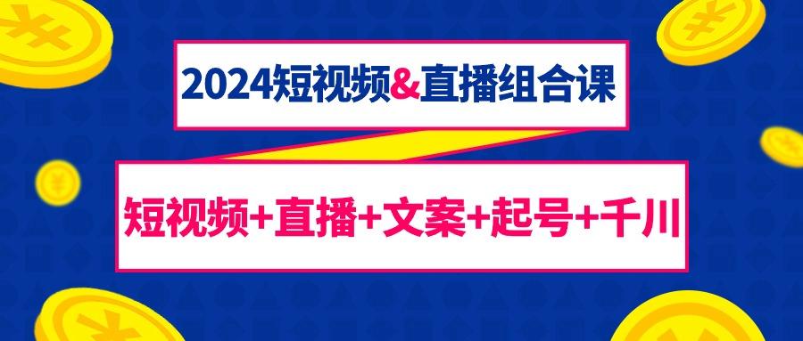 (9426期)2024短视频&直播组合课：短视频+直播+文案+起号+千川(67节课)-雲鼎文化传媒