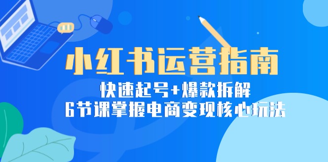 小红书运营指南：快速起号+爆款拆解，6节课掌握电商变现核心玩法-雲鼎文化传媒