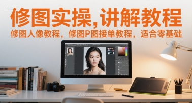 修图实操讲解教程，修图人像教程，修图P图接单教程，适合零基础-雲鼎文化传媒